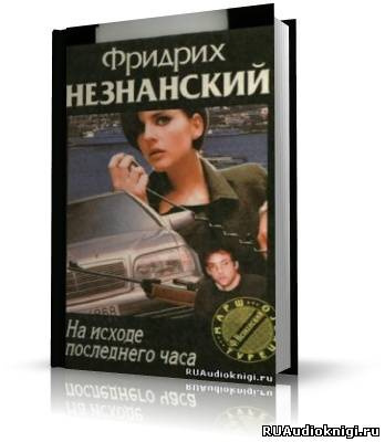 Слушайте бесплатные аудиокниги на русском языке | Audiobukva.ru | Незнанский Фридрих - На исходе последнего часа