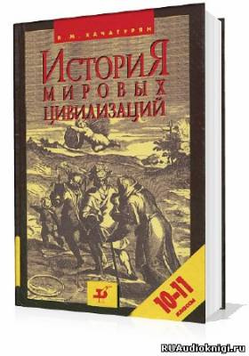 Слушайте бесплатные аудиокниги на русском языке | Audiobukva.ru Хачатурян Валерия - История мировых цивилизаций с древнейших времен до начала XX века