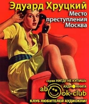 Слушайте бесплатные аудиокниги на русском языке | Audiobukva.ru Хруцкий Эдуард - Место преступления - Москва