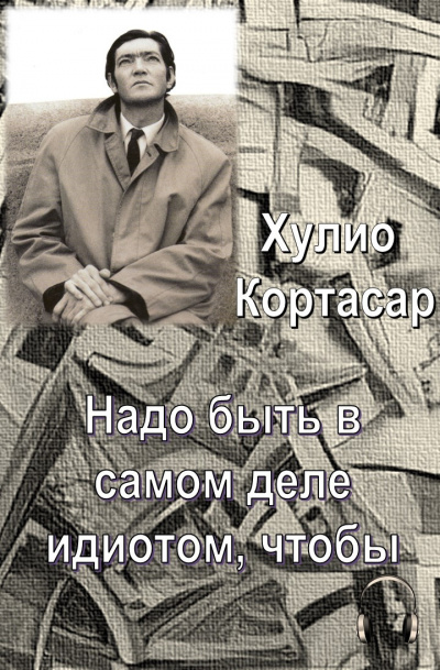 Слушайте бесплатные аудиокниги на русском языке | Audiobukva.ru Кортасар Хулио - Надо быть в самом деле идиотом, чтобы